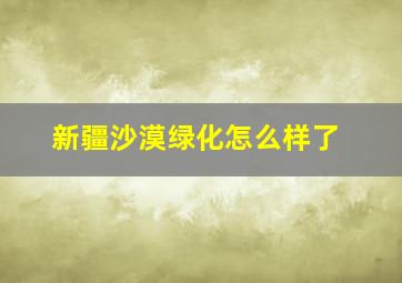 新疆沙漠绿化怎么样了