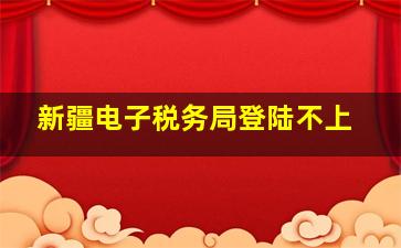 新疆电子税务局登陆不上