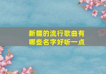 新疆的流行歌曲有哪些名字好听一点