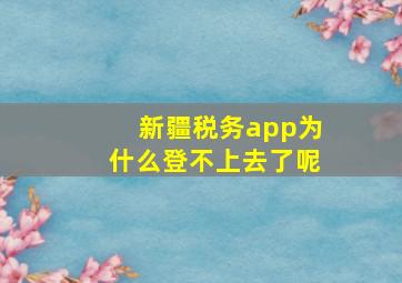 新疆税务app为什么登不上去了呢