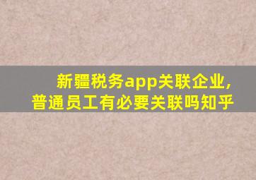 新疆税务app关联企业,普通员工有必要关联吗知乎