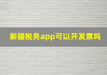 新疆税务app可以开发票吗