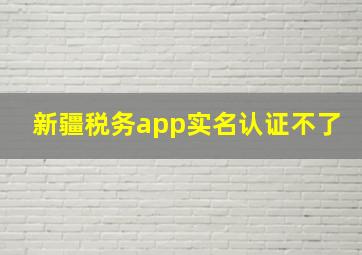 新疆税务app实名认证不了