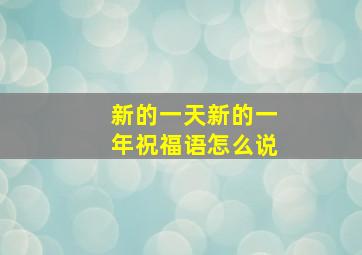 新的一天新的一年祝福语怎么说