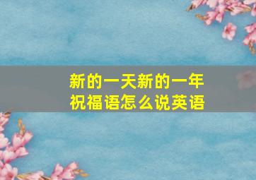 新的一天新的一年祝福语怎么说英语