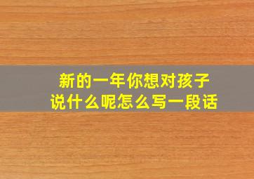 新的一年你想对孩子说什么呢怎么写一段话