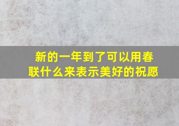 新的一年到了可以用春联什么来表示美好的祝愿