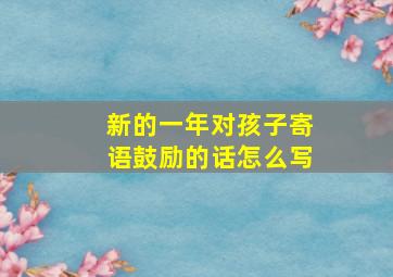 新的一年对孩子寄语鼓励的话怎么写