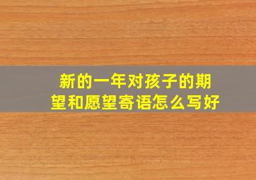 新的一年对孩子的期望和愿望寄语怎么写好