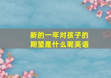 新的一年对孩子的期望是什么呢英语