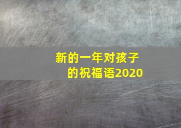 新的一年对孩子的祝福语2020