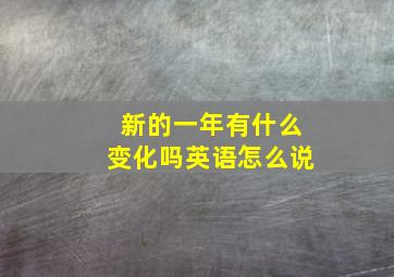 新的一年有什么变化吗英语怎么说