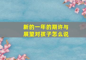 新的一年的期许与展望对孩子怎么说