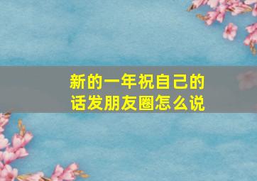 新的一年祝自己的话发朋友圈怎么说