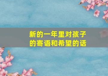 新的一年里对孩子的寄语和希望的话