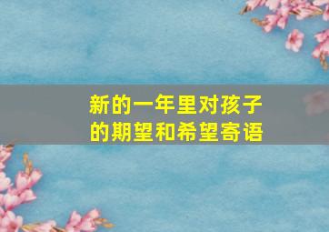 新的一年里对孩子的期望和希望寄语