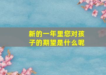 新的一年里您对孩子的期望是什么呢