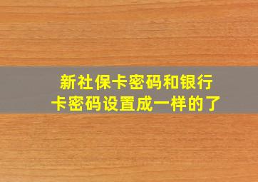 新社保卡密码和银行卡密码设置成一样的了