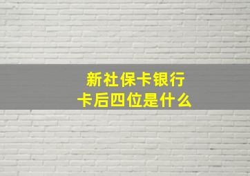 新社保卡银行卡后四位是什么