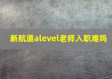 新航道alevel老师入职难吗