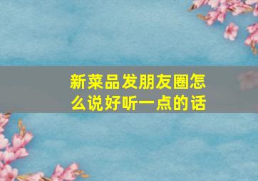 新菜品发朋友圈怎么说好听一点的话