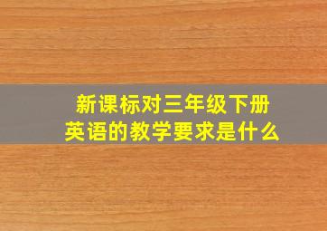 新课标对三年级下册英语的教学要求是什么