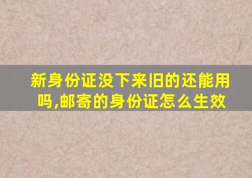 新身份证没下来旧的还能用吗,邮寄的身份证怎么生效