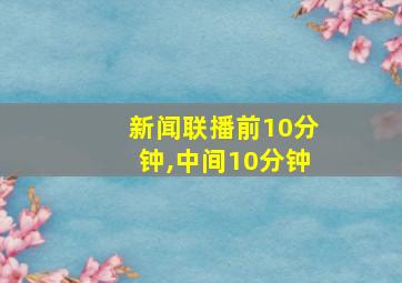 新闻联播前10分钟,中间10分钟