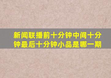 新闻联播前十分钟中间十分钟最后十分钟小品是哪一期