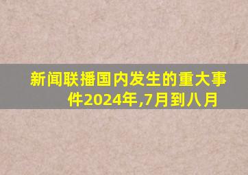 新闻联播国内发生的重大事件2024年,7月到八月