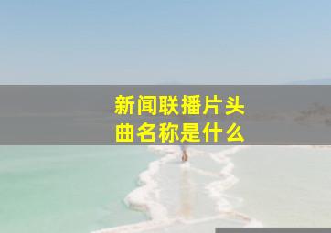 新闻联播片头曲名称是什么