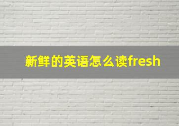 新鲜的英语怎么读fresh