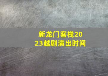 新龙门客栈2023越剧演出时间