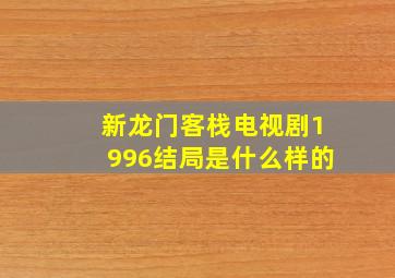 新龙门客栈电视剧1996结局是什么样的