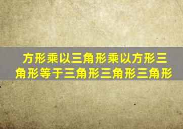 方形乘以三角形乘以方形三角形等于三角形三角形三角形