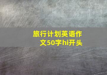 旅行计划英语作文50字hi开头