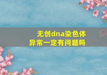 无创dna染色体异常一定有问题吗