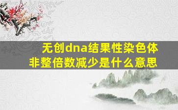 无创dna结果性染色体非整倍数减少是什么意思