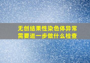 无创结果性染色体异常需要进一步做什么检查