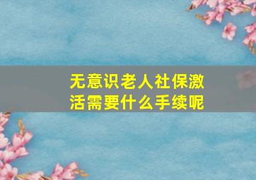 无意识老人社保激活需要什么手续呢