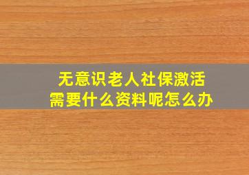 无意识老人社保激活需要什么资料呢怎么办