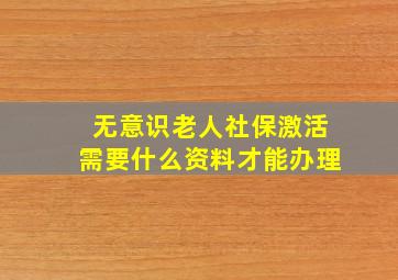 无意识老人社保激活需要什么资料才能办理