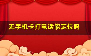 无手机卡打电话能定位吗