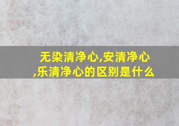 无染清净心,安清净心,乐清净心的区别是什么