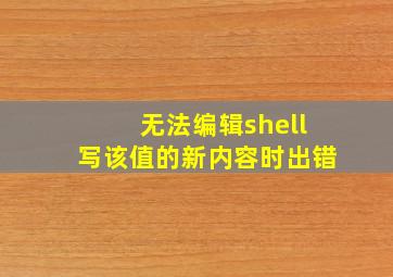 无法编辑shell写该值的新内容时出错