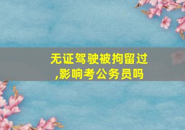 无证驾驶被拘留过,影响考公务员吗