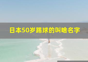 日本50岁踢球的叫啥名字