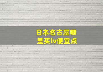 日本名古屋哪里买lv便宜点