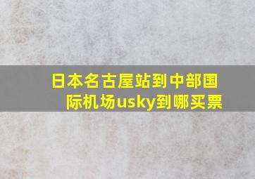 日本名古屋站到中部国际机场usky到哪买票