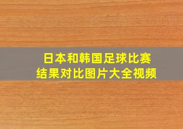 日本和韩国足球比赛结果对比图片大全视频